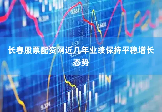 长春股票配资网近几年业绩保持平稳增长态势