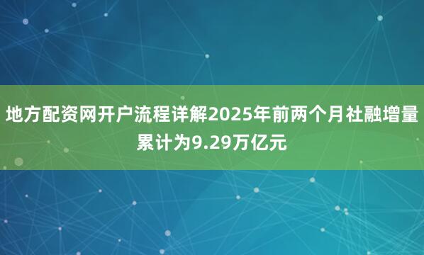 地方配资网开户流程详解2025年前两个月社融增量累计为9.29万亿元