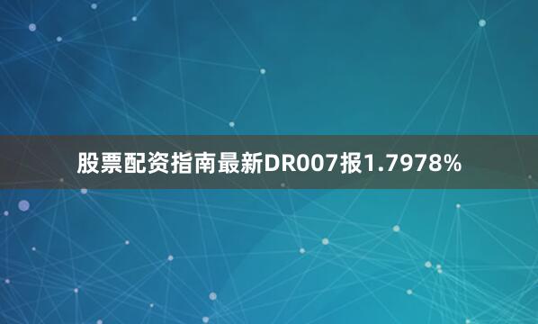 股票配资指南最新DR007报1.7978%