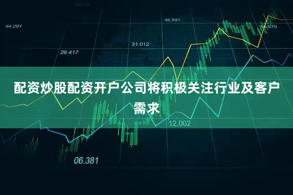 配资炒股配资开户公司将积极关注行业及客户需求