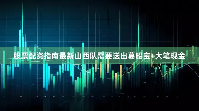 股票配资指南最新山西队需要送出葛昭宝+大笔现金