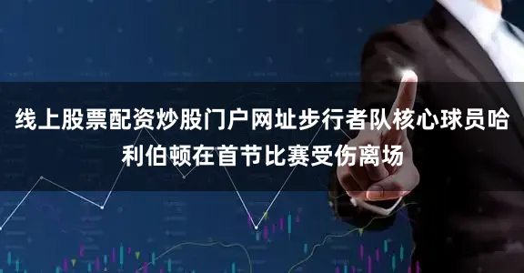 线上股票配资炒股门户网址步行者队核心球员哈利伯顿在首节比赛受伤离场