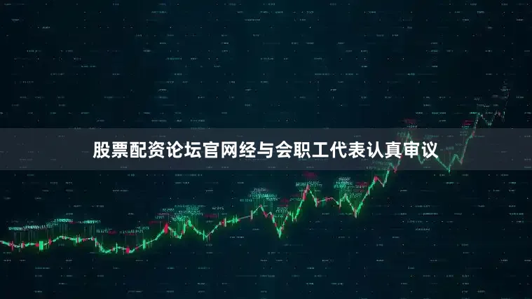 股票配资论坛官网经与会职工代表认真审议