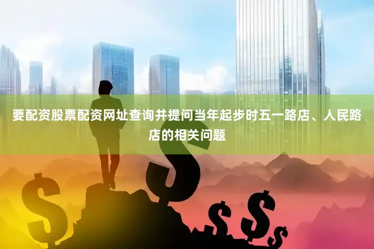 要配资股票配资网址查询并提问当年起步时五一路店、人民路店的相关问题