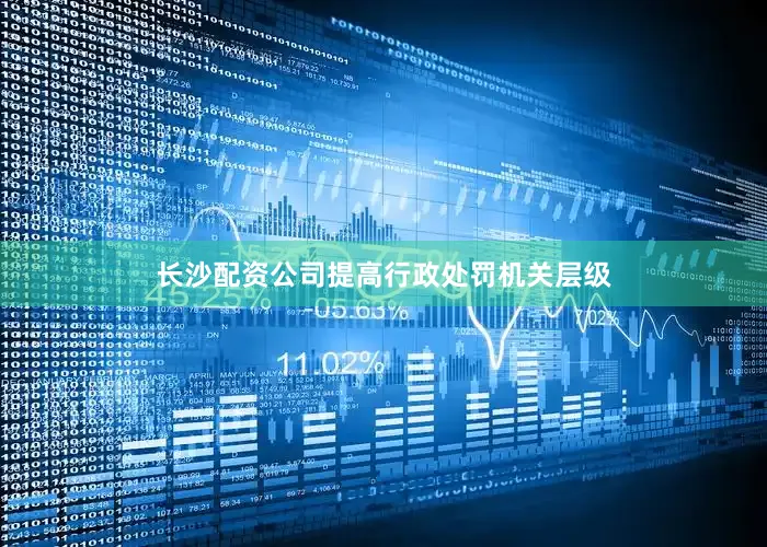 长沙配资公司提高行政处罚机关层级