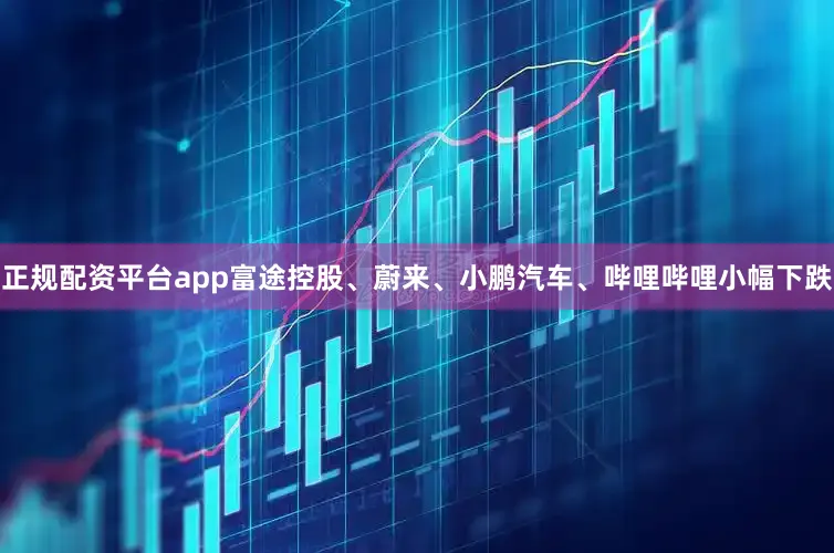 正规配资平台app富途控股、蔚来、小鹏汽车、哔哩哔哩小幅下跌