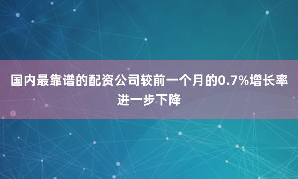 国内最靠谱的配资公司较前一个月的0.7%增长率进一步下降
