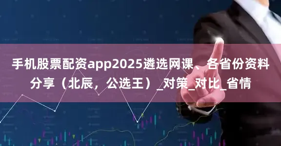 手机股票配资app2025遴选网课、各省份资料分享（北辰，公选王）_对策_对比_省情