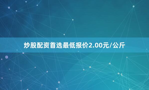 炒股配资首选最低报价2.00元/公斤