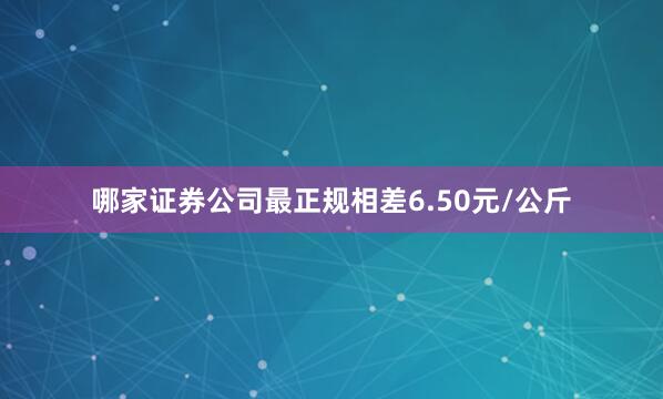 哪家证券公司最正规相差6.50元/公斤