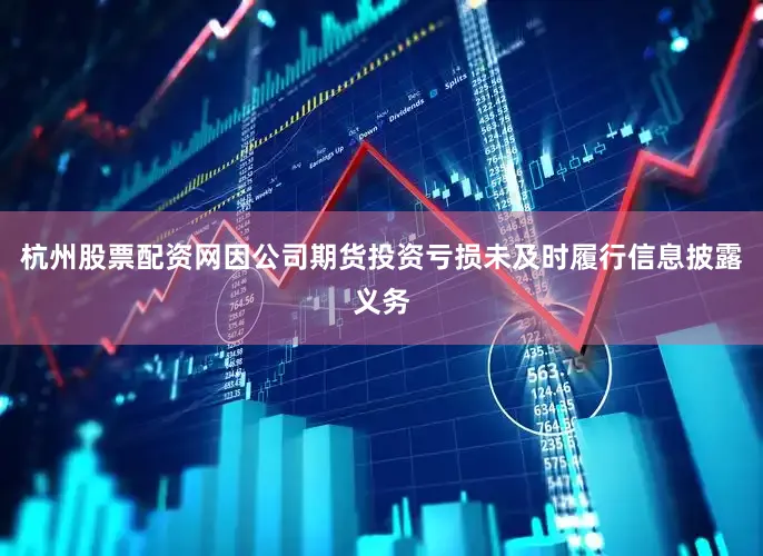 杭州股票配资网因公司期货投资亏损未及时履行信息披露义务
