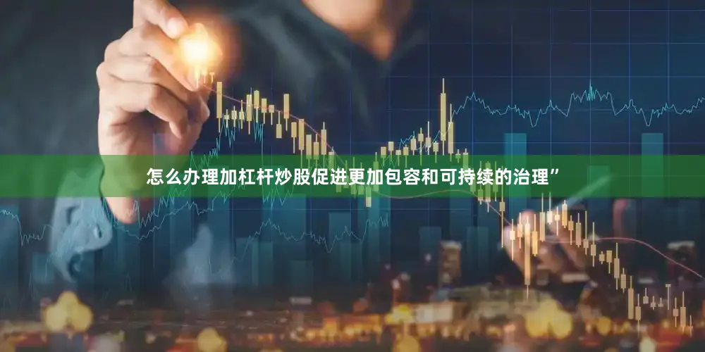 怎么办理加杠杆炒股促进更加包容和可持续的治理”