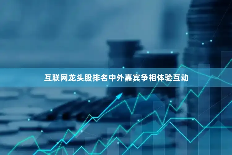 互联网龙头股排名中外嘉宾争相体验互动