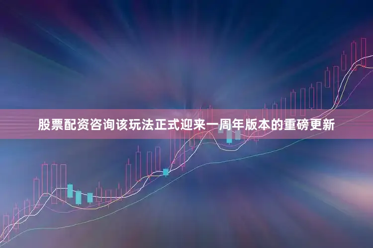 股票配资咨询该玩法正式迎来一周年版本的重磅更新