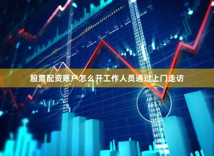 股票配资账户怎么开工作人员通过上门走访