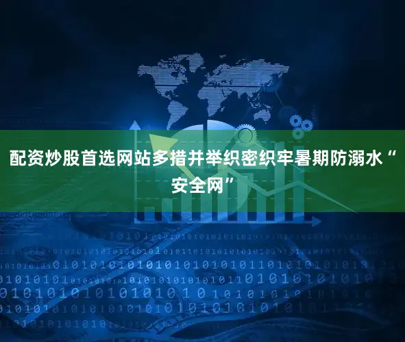 配资炒股首选网站多措并举织密织牢暑期防溺水“安全网”