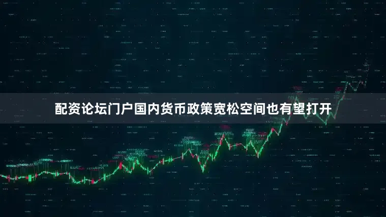 配资论坛门户国内货币政策宽松空间也有望打开
