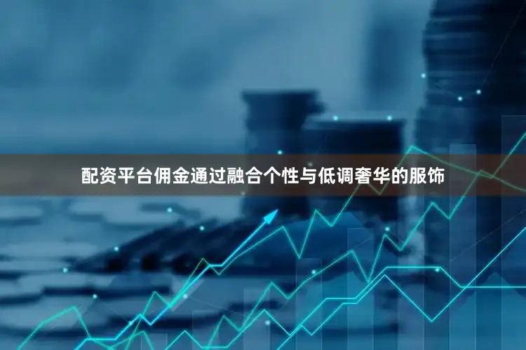 配资平台佣金通过融合个性与低调奢华的服饰