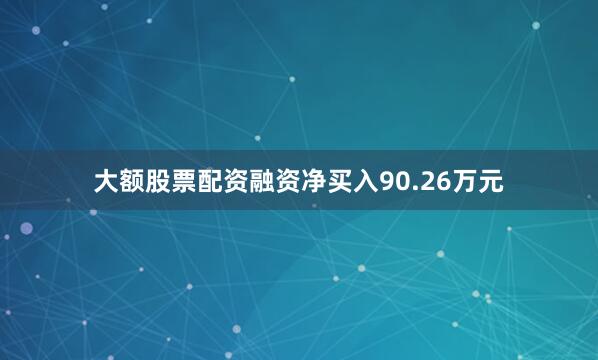 大额股票配资融资净买入90.26万元