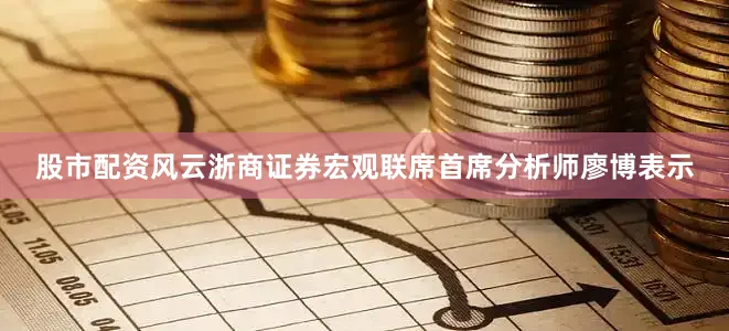 股市配资风云浙商证券宏观联席首席分析师廖博表示
