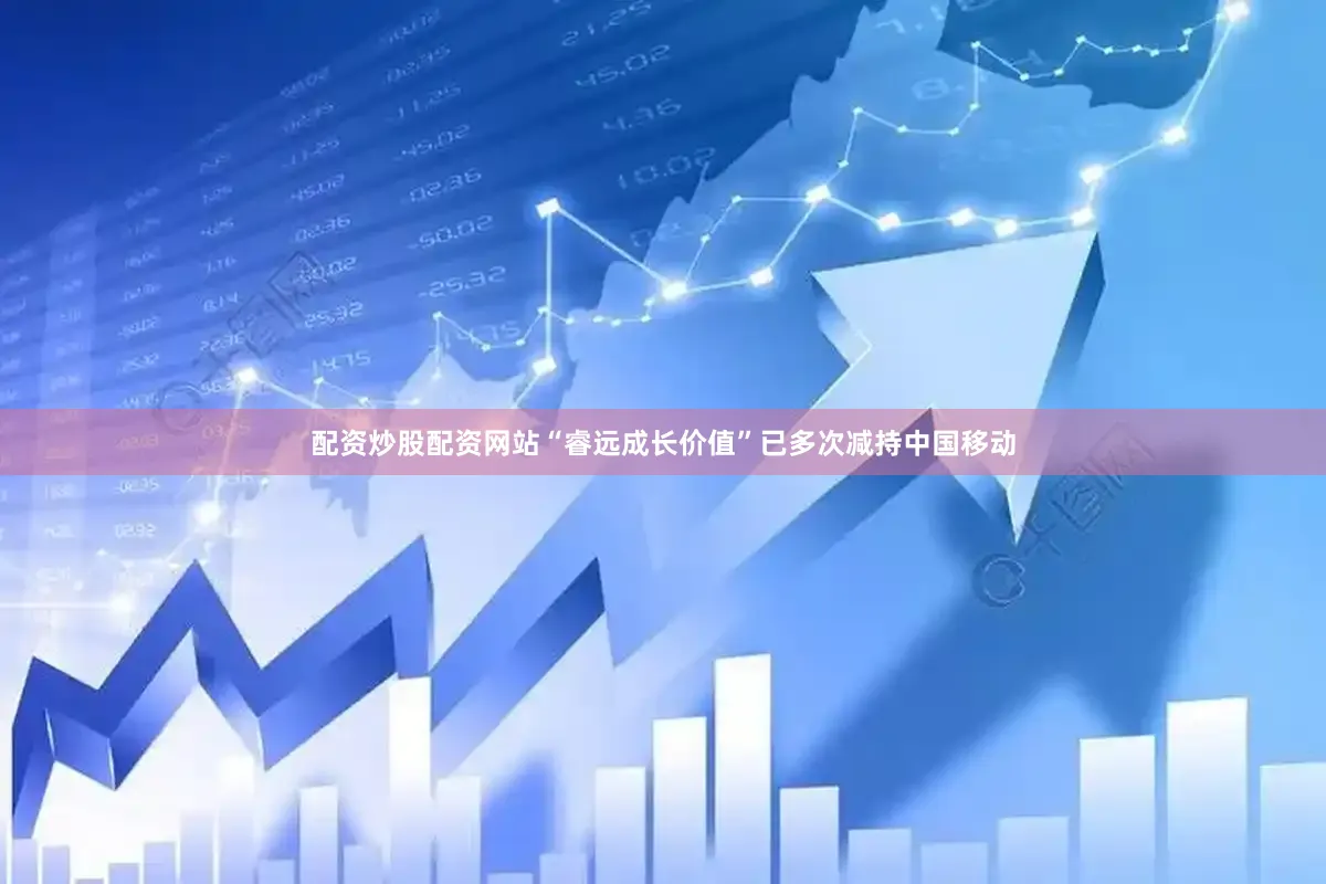 配资炒股配资网站“睿远成长价值”已多次减持中国移动