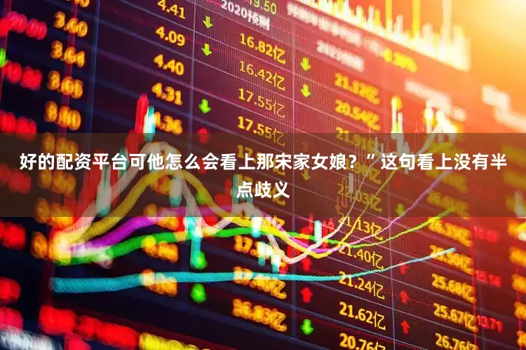 好的配资平台可他怎么会看上那宋家女娘？”这句看上没有半点歧义