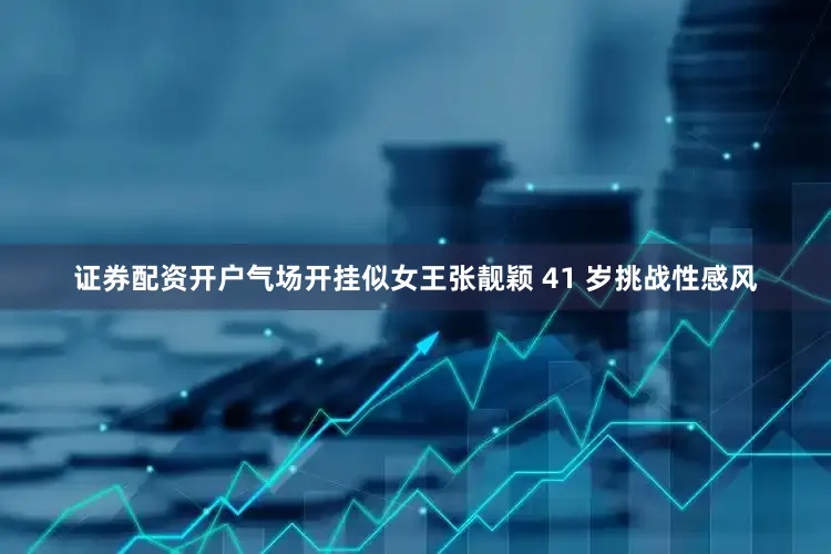 证券配资开户气场开挂似女王张靓颖 41 岁挑战性感风