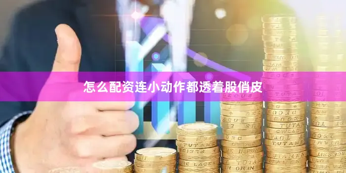 怎么配资连小动作都透着股俏皮