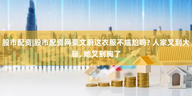 股市配资|股市配资网莫文蔚这衣服不尴尬吗? 人家叉到大腿, 她叉到胸了