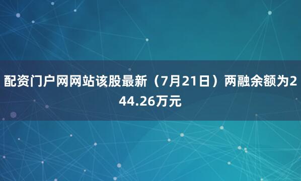 配资门户网网站该股最新（7月21日）两融余额为244.26万元