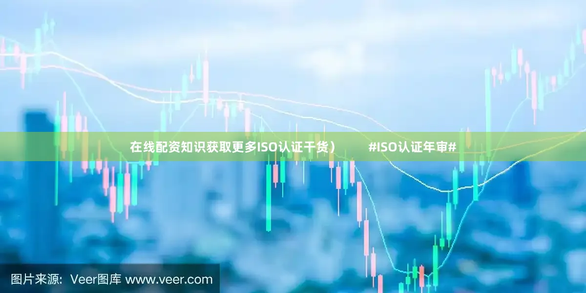 在线配资知识获取更多ISO认证干货）        #ISO认证年审#
