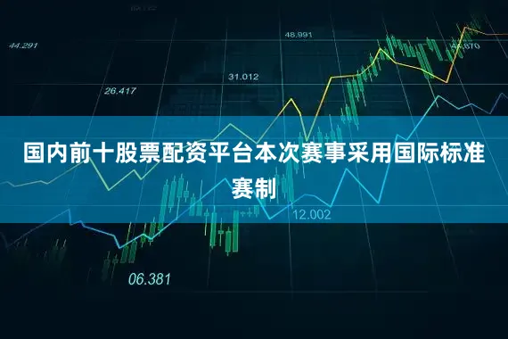国内前十股票配资平台本次赛事采用国际标准赛制