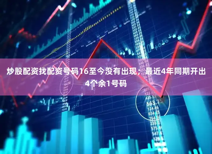 炒股配资找配资号码16至今没有出现；最近4年同期开出4个余1号码