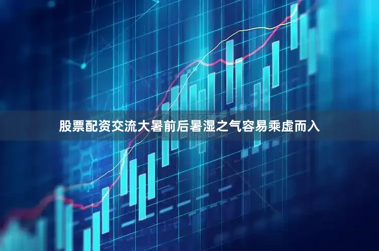 股票配资交流大暑前后暑湿之气容易乘虚而入