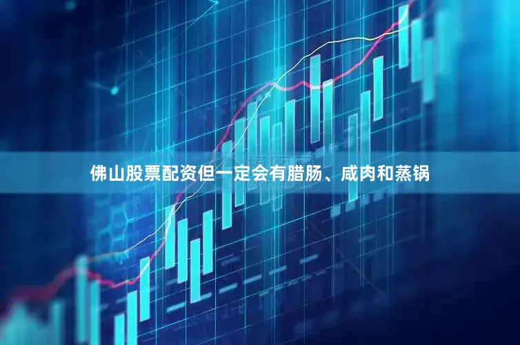 佛山股票配资但一定会有腊肠、咸肉和蒸锅