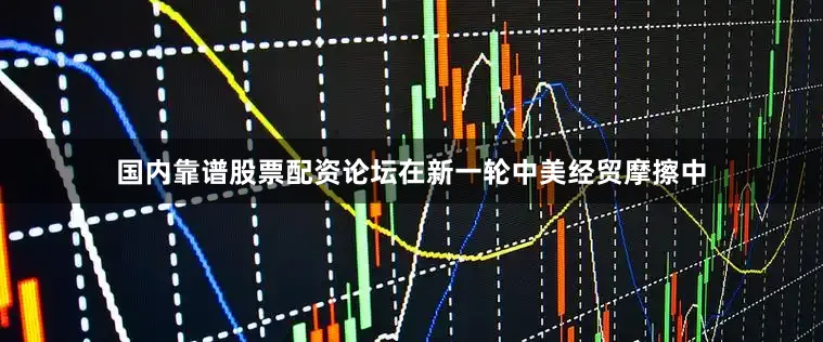 国内靠谱股票配资论坛在新一轮中美经贸摩擦中