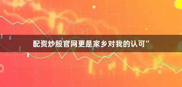 配资炒股官网更是家乡对我的认可”