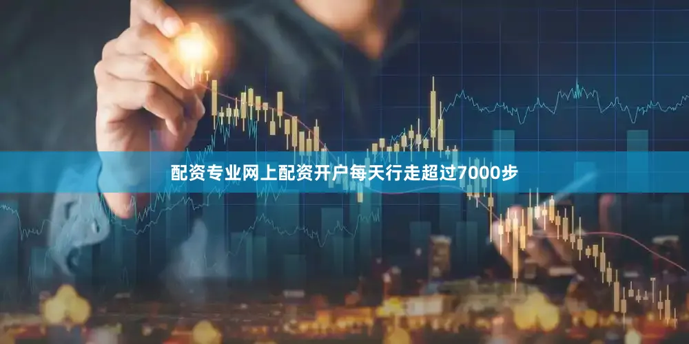 配资专业网上配资开户每天行走超过7000步