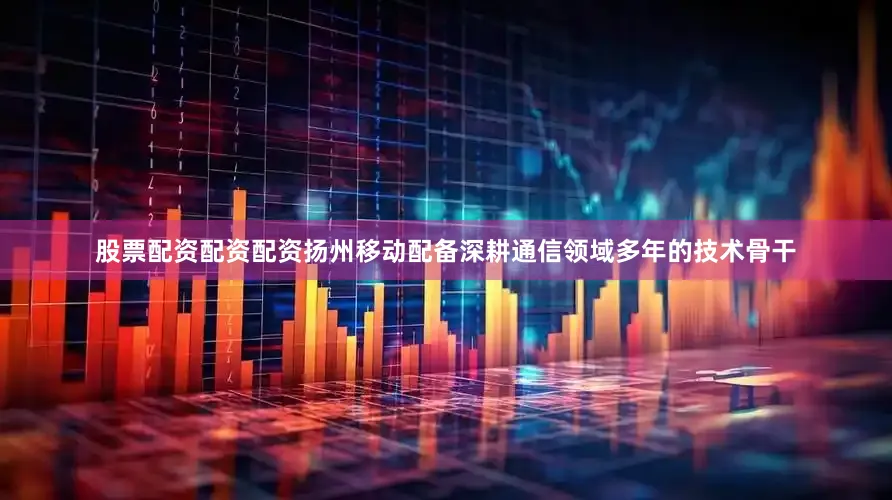 股票配资配资配资扬州移动配备深耕通信领域多年的技术骨干