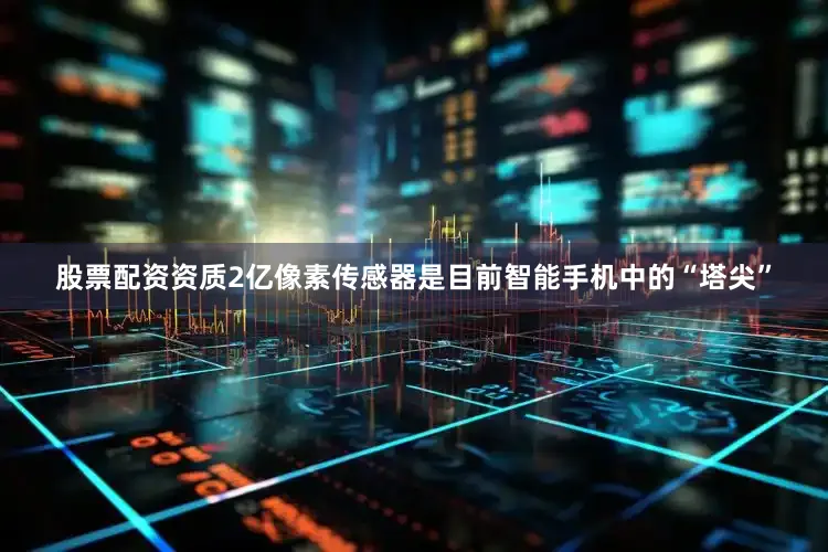 股票配资资质2亿像素传感器是目前智能手机中的“塔尖”