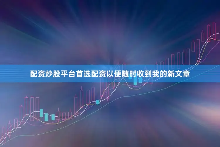 配资炒股平台首选配资以便随时收到我的新文章
