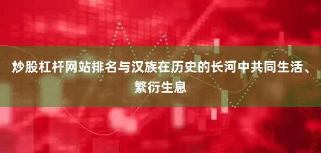 炒股杠杆网站排名与汉族在历史的长河中共同生活、繁衍生息