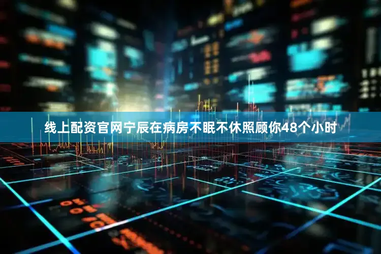 线上配资官网宁辰在病房不眠不休照顾你48个小时