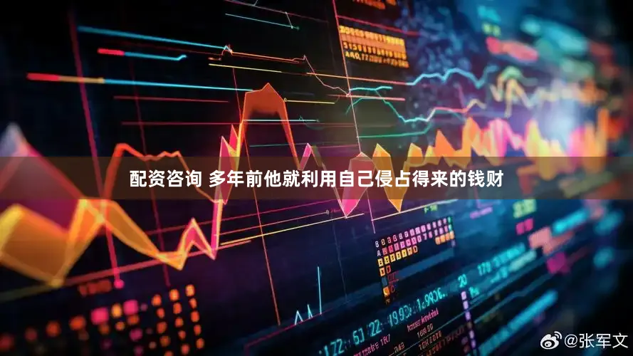 配资咨询 多年前他就利用自己侵占得来的钱财