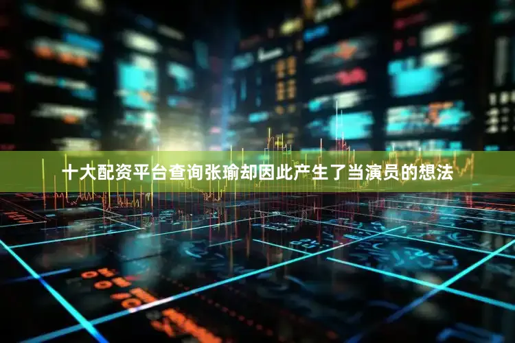 十大配资平台查询张瑜却因此产生了当演员的想法