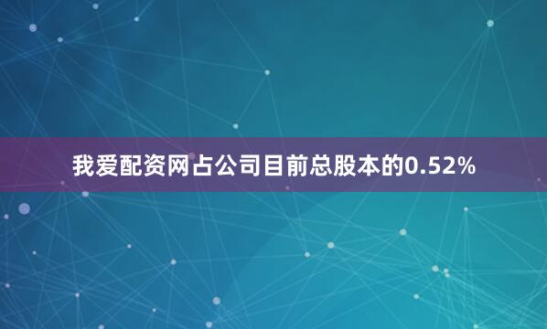 我爱配资网占公司目前总股本的0.52%