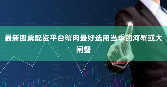 最新股票配资平台蟹肉最好选用当季的河蟹或大闸蟹