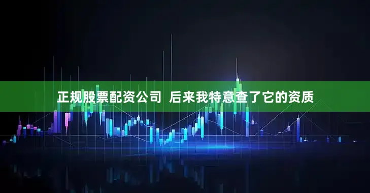 正规股票配资公司  后来我特意查了它的资质