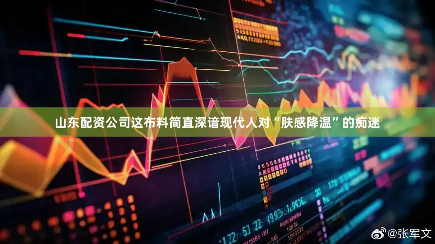 山东配资公司这布料简直深谙现代人对“肤感降温”的痴迷