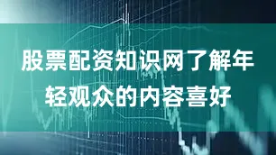 股票配资知识网了解年轻观众的内容喜好
